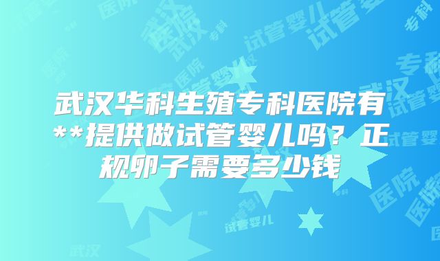 武汉华科生殖专科医院有**提供做试管婴儿吗？正规卵子需要多少钱