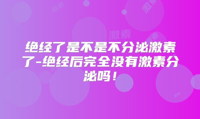 绝经了是不是不分泌激素了-绝经后完全没有激素分泌吗!