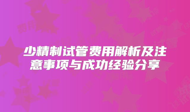 少精制试管费用解析及注意事项与成功经验分享