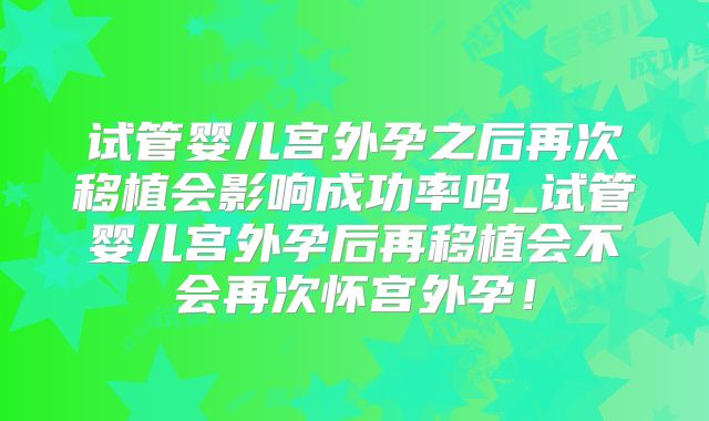 试管婴儿宫外孕之后再次移植会影响成功率吗_试管婴儿宫外孕后再移植会不会再次怀宫外孕！