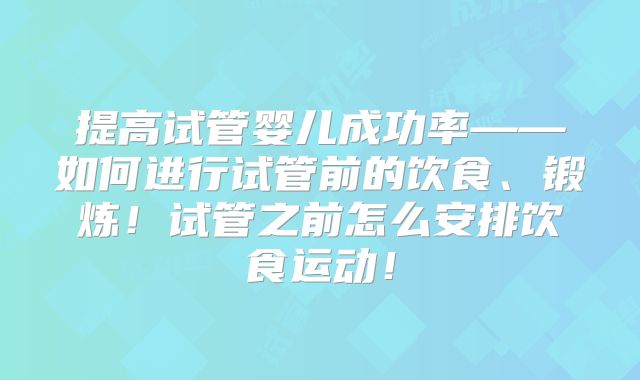 提高试管婴儿成功率——如何进行试管前的饮食、锻炼！试管之前怎么安排饮食运动！