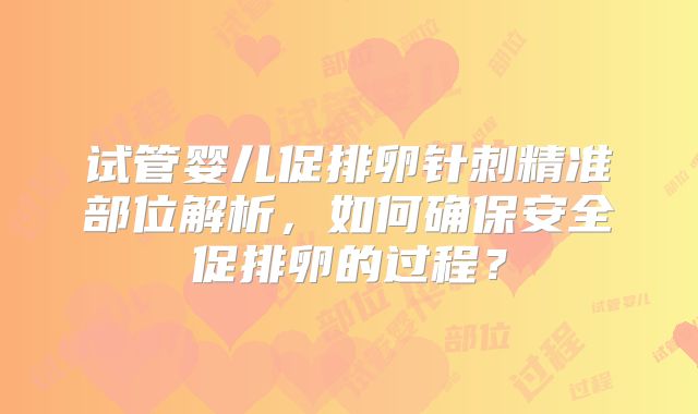试管婴儿促排卵针刺精准部位解析，如何确保安全促排卵的过程？
