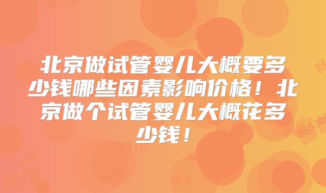 北京做试管婴儿大概要多少钱哪些因素影响价格!北京做个试管婴儿大概花多少钱!