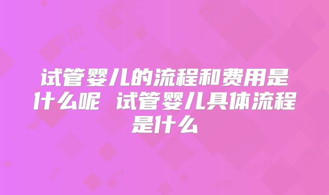 试管婴儿的流程和费用是什么呢 试管婴儿具体流程是什么