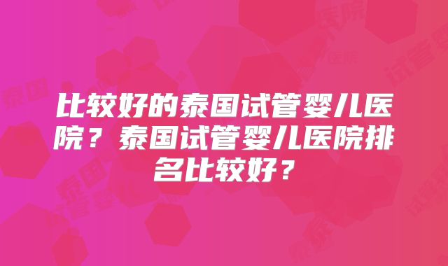 比较好的泰国试管婴儿医院？泰国试管婴儿医院排名比较好？