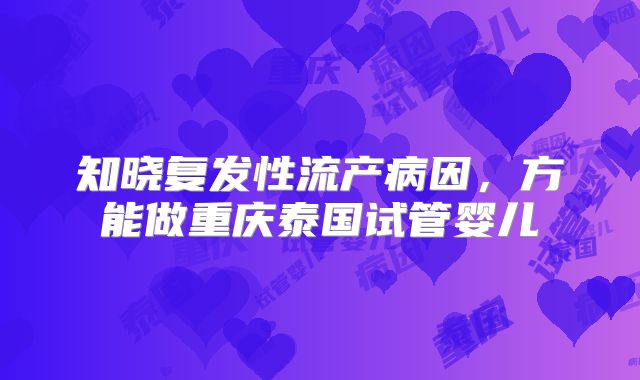 知晓复发性流产病因,方能做重庆泰国试管婴儿
