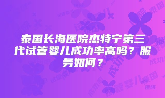 泰国长海医院杰特宁第三代试管婴儿成功率高吗？服务如何？