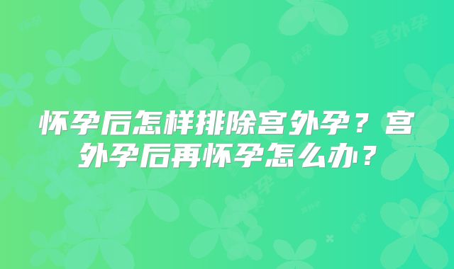 怀孕后怎样排除宫外孕？宫外孕后再怀孕怎么办？
