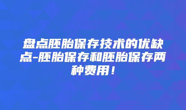 盘点胚胎保存技术的优缺点-胚胎保存和胚胎保存两种费用!