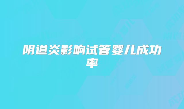 阴道炎影响试管婴儿成功率