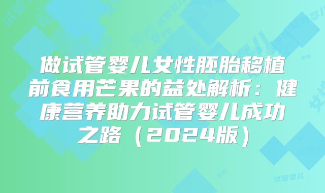 做试管婴儿女性胚胎移植前食用芒果的益处解析：健康营养助力试管婴儿成功之路（2024版）