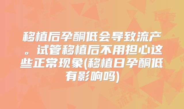移植后孕酮低会导致流产。试管移植后不用担心这些正常现象(移植日孕酮低有影响吗)