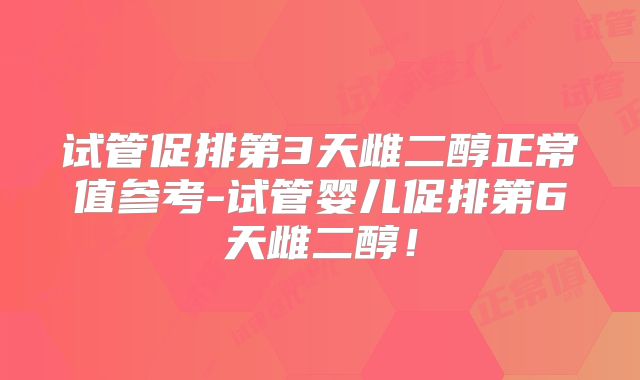 试管促排第3天雌二醇正常值参考-试管婴儿促排第6天雌二醇！