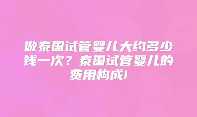 做泰国试管婴儿大约多少钱一次？泰国试管婴儿的费用构成!