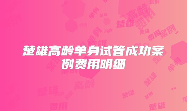 楚雄高龄单身试管成功案例费用明细