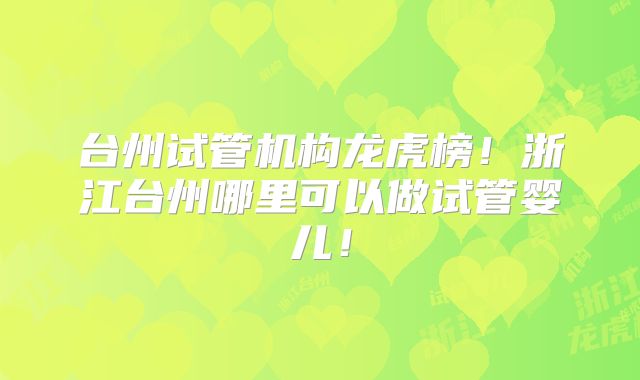 台州试管机构龙虎榜！浙江台州哪里可以做试管婴儿！