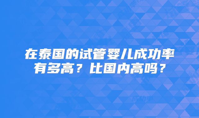 在泰国的试管婴儿成功率有多高？比国内高吗？