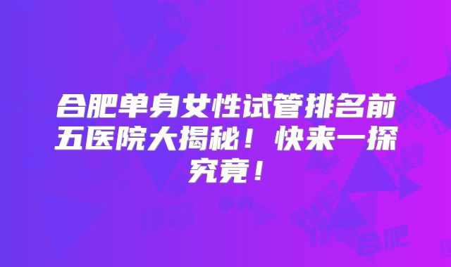 合肥单身女性试管排名前五医院大揭秘！快来一探究竟！