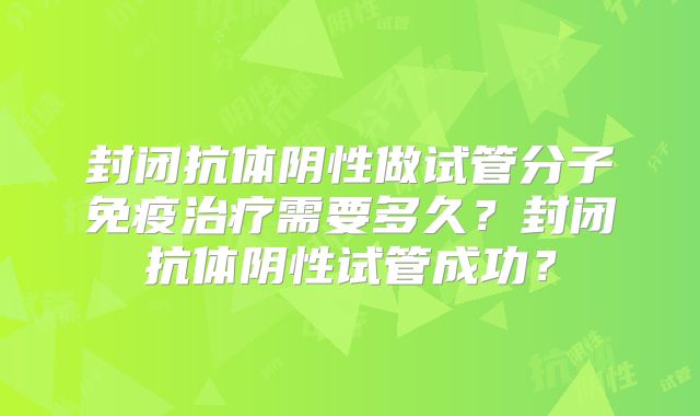 封闭抗体阴性做试管分子免疫治疗需要多久？封闭抗体阴性试管成功？