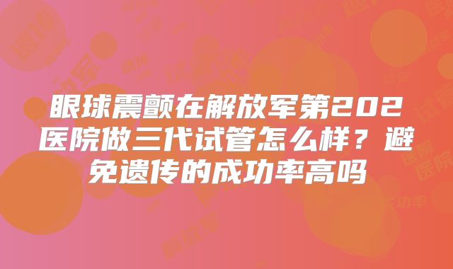 眼球震颤在解放军第202医院做三代试管怎么样?避免遗传的成功率高吗