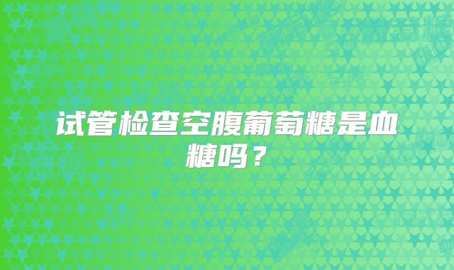 试管检查空腹葡萄糖是血糖吗？