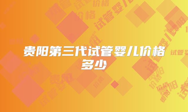 贵阳第三代试管婴儿价格多少