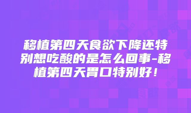 移植第四天食欲下降还特别想吃酸的是怎么回事-移植第四天胃口特别好！