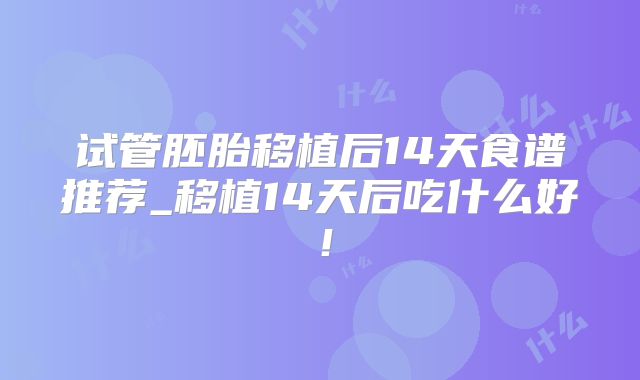 试管胚胎移植后14天食谱推荐_移植14天后吃什么好！