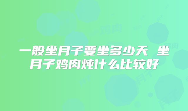 一般坐月子要坐多少天 坐月子鸡肉炖什么比较好