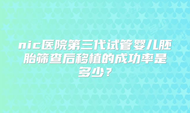 nic医院第三代试管婴儿胚胎筛查后移植的成功率是多少?