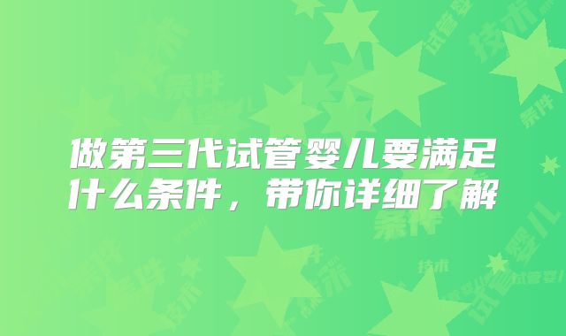 做第三代试管婴儿要满足什么条件，带你详细了解