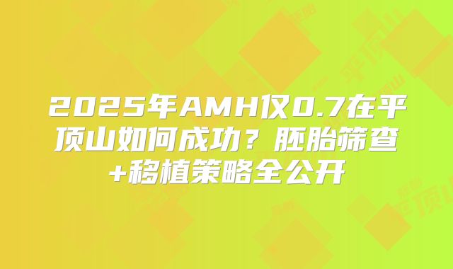 2025年AMH仅0.7在平顶山如何成功？胚胎筛查+移植策略全公开