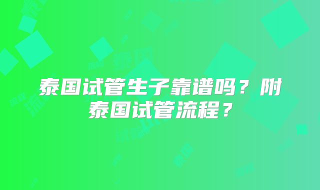 泰国试管生子靠谱吗？附泰国试管流程？