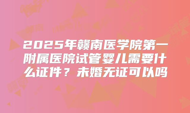 2025年赣南医学院第一附属医院试管婴儿需要什么证件?未婚无证可以吗