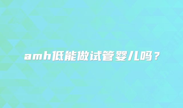 amh低能做试管婴儿吗？