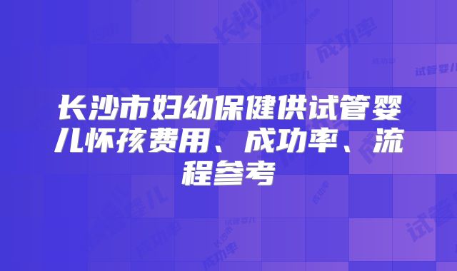 长沙市妇幼保健供试管婴儿怀孩费用、成功率、流程参考