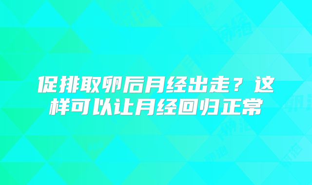 促排取卵后月经出走?这样可以让月经回归正常