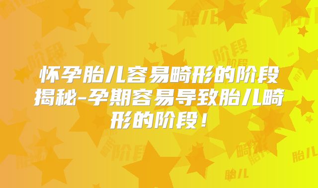 怀孕胎儿容易畸形的阶段揭秘-孕期容易导致胎儿畸形的阶段！