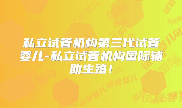 私立试管机构第三代试管婴儿-私立试管机构国际辅助生殖！
