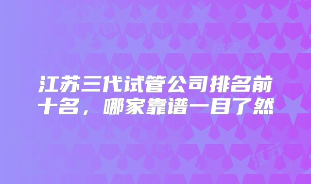 江苏三代试管公司排名前十名,哪家靠谱一目了然