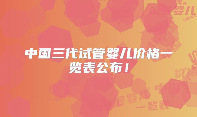 中国三代试管婴儿价格一览表公布！