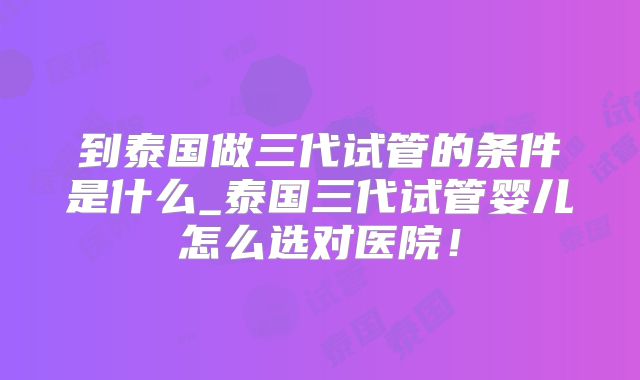 到泰国做三代试管的条件是什么_泰国三代试管婴儿怎么选对医院！