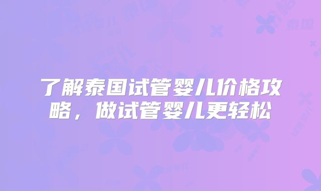 了解泰国试管婴儿价格攻略,做试管婴儿更轻松