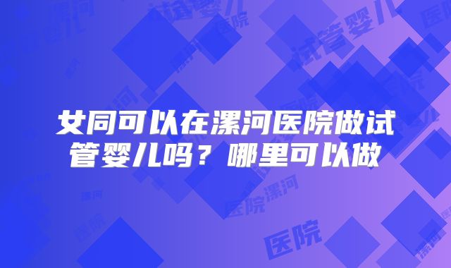 女同可以在漯河医院做试管婴儿吗?哪里可以做