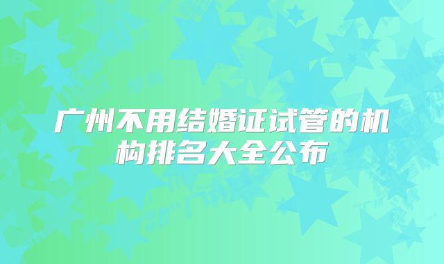 广州不用结婚证试管的机构排名大全公布