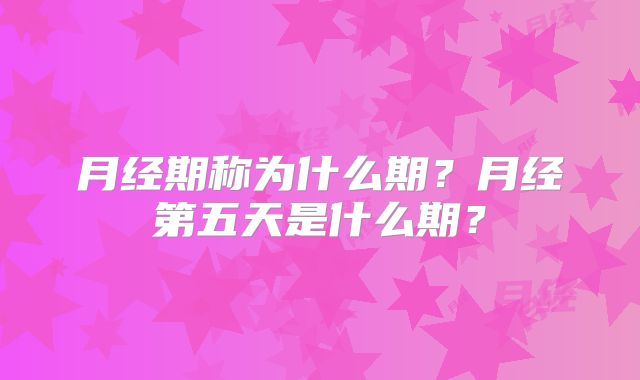 月经期称为什么期？月经第五天是什么期？
