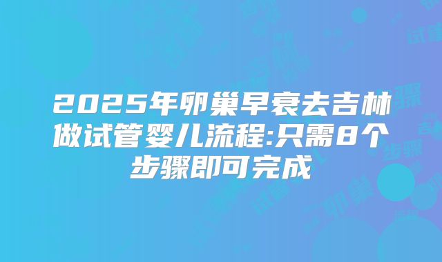 2025年卵巢早衰去吉林做试管婴儿流程:只需8个步骤即可完成