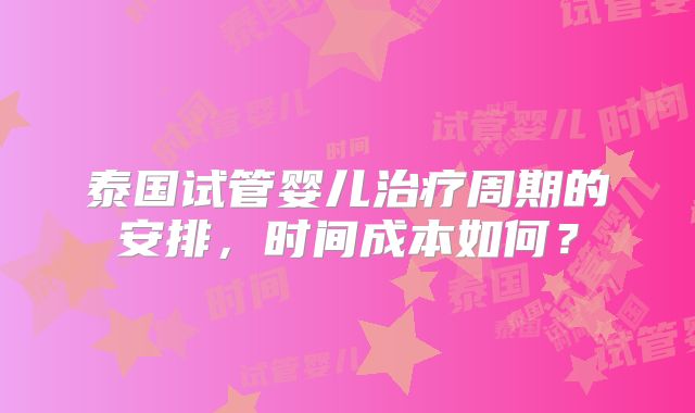 泰国试管婴儿治疗周期的安排，时间成本如何？