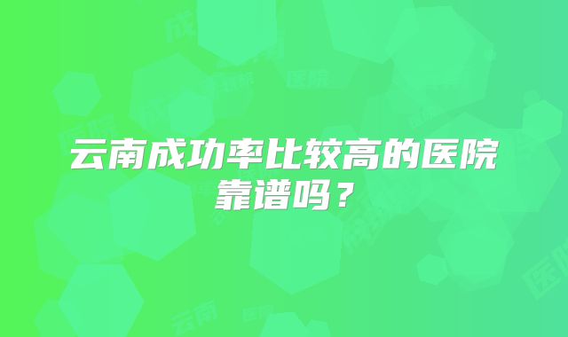 云南成功率比较高的医院靠谱吗？
