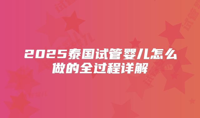 2025泰国试管婴儿怎么做的全过程详解